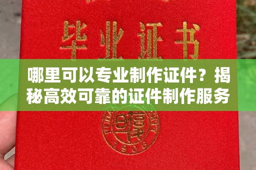 渑池哪里可以专业制作证件？揭秘高效可靠的证件制作服务