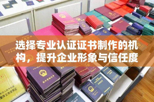 渑池选择专业认证证书制作的机构，提升企业形象与信任度