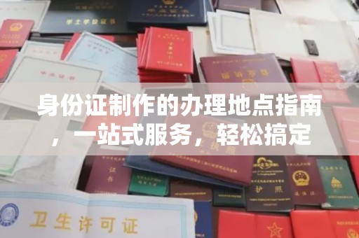 渑池身份证制作的办理地点指南，一站式服务，轻松搞定