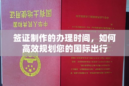 渑池签证制作的办理时间，如何高效规划您的国际出行