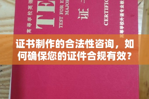 渑池证书制作的合法性咨询，如何确保您的证件合规有效？